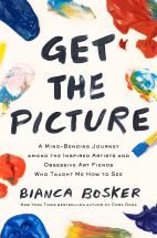 Get the picture : a mind-bending journey among the inspired artists and obsessive art fiends who taught me how to see / Bianca Bosker