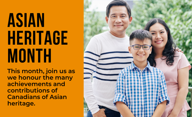 Asian Heritage Month - This month, join us as we honour the many achievements and contributions of Canadians of Asian heritage.